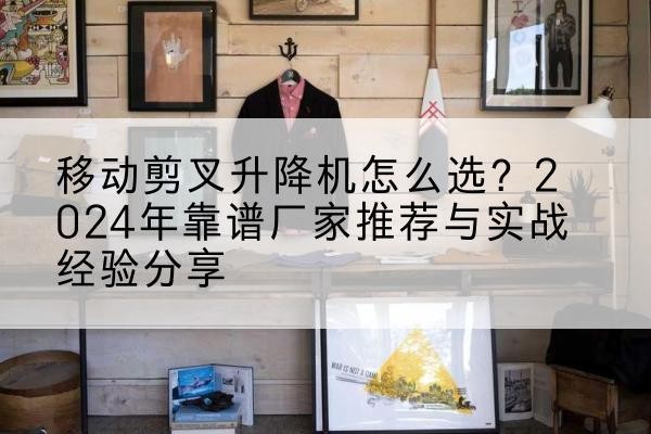 尤溪升降平台厂家推荐-移动剪叉升降机怎么选？2024年靠谱厂家推荐与实战经验分享