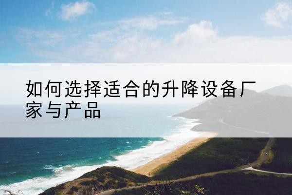 尤溪电动升降平台厂家-如何选择适合的升降设备厂家与产品