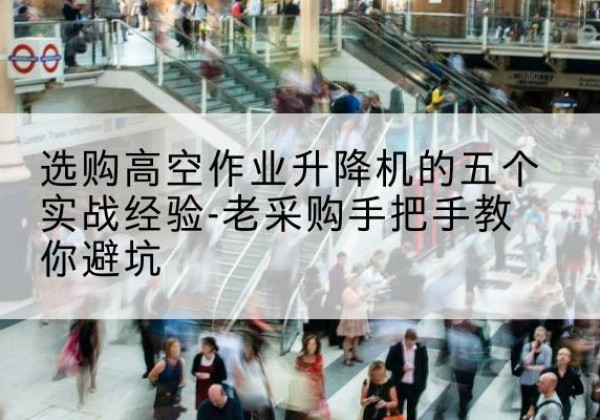 尤溪高空作业升降机厂家-选购高空作业升降机的五个实战经验-老采购手把手教你避坑