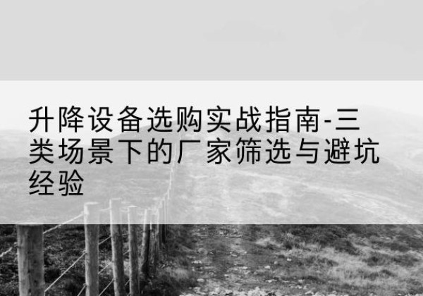 尤溪移动式升降机厂家推荐-升降设备选购实战指南-三类场景下的厂家筛选与避坑经验