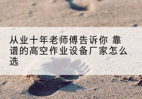 尤溪高空作业升降机厂家推荐-从业十年老师傅告诉你 靠谱的高空作业设备厂家怎么选