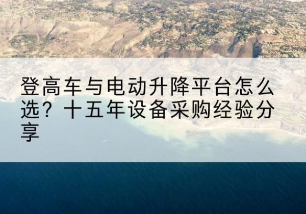尤溪登高车厂家厂家-登高车与电动升降平台怎么选？十五年设备采购经验分享