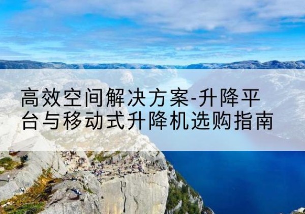 尤溪升降平台厂家-*空间解决方案-升降平台与移动式升降机选购指南