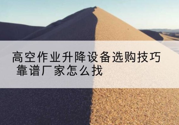 尤溪电动升降平台厂家推荐-高空作业升降设备选购技巧 靠谱厂家怎么找