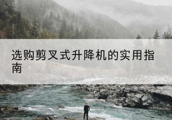 尤溪剪叉式升降机怎么选-选购剪叉式升降机的实用指南