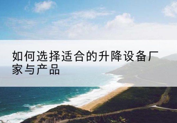 尤溪电动升降平台厂家-如何选择适合的升降设备厂家与产品